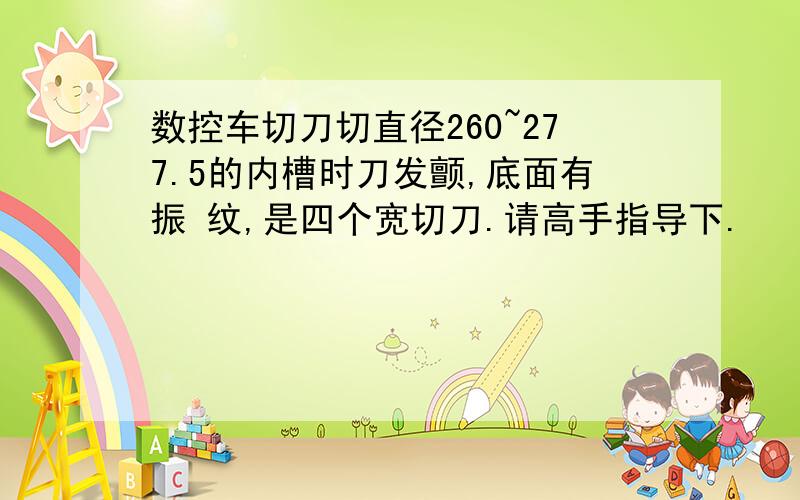 数控车切刀切直径260~277.5的内槽时刀发颤,底面有振 纹,是四个宽切刀.请高手指导下.