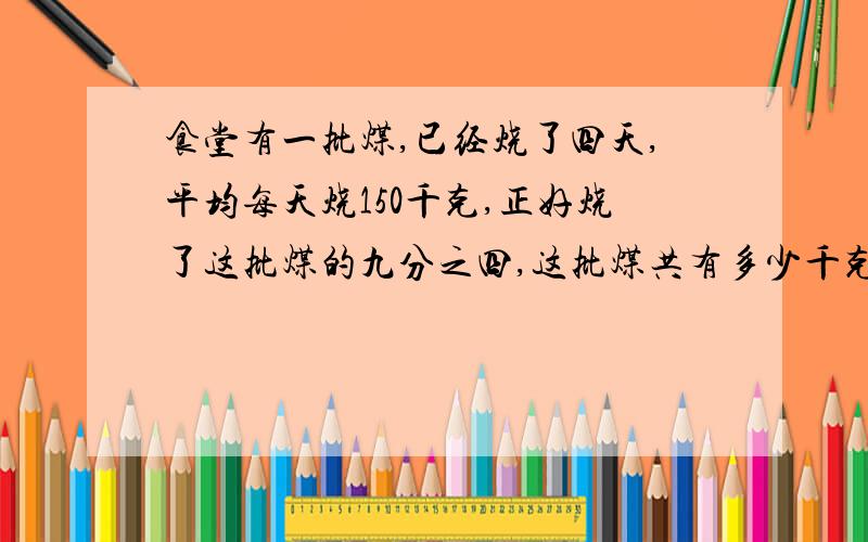 食堂有一批煤,已经烧了四天,平均每天烧150千克,正好烧了这批煤的九分之四,这批煤共有多少千克两种方法