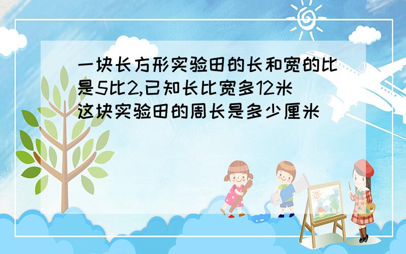 一块长方形实验田的长和宽的比是5比2,已知长比宽多12米这块实验田的周长是多少厘米