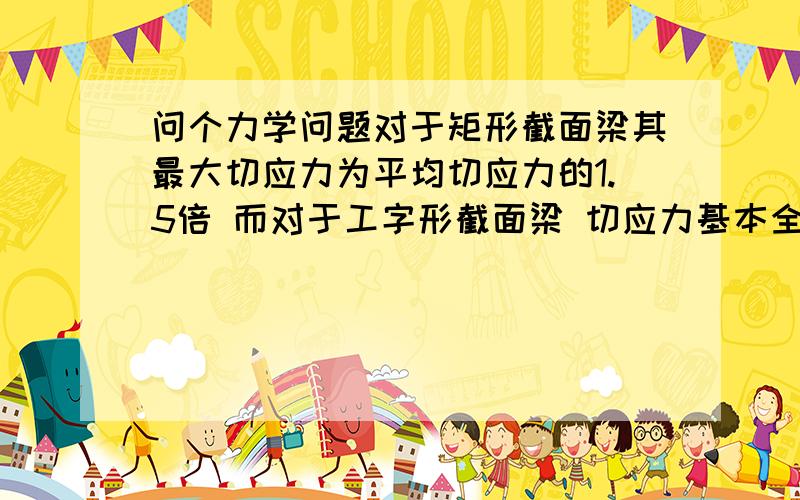 问个力学问题对于矩形截面梁其最大切应力为平均切应力的1.5倍 而对于工字形截面梁 切应力基本全为腹板负担 而腹板也是矩形为什么这时候切应力却近似平均分布 即最大切应力约等于平均