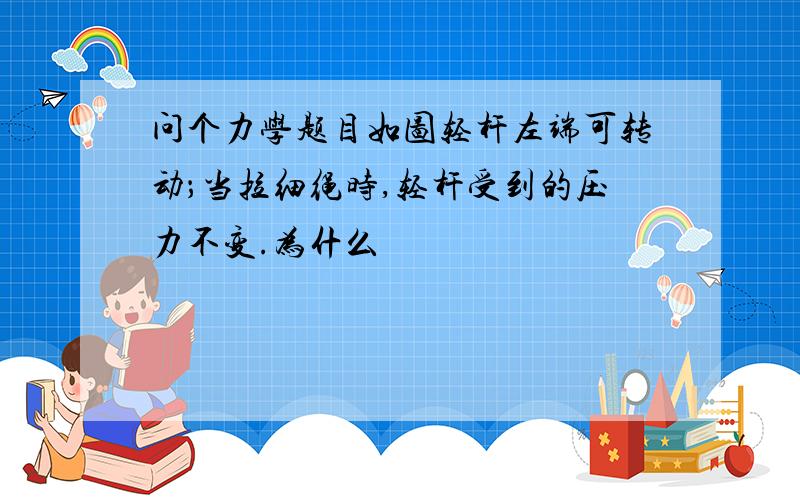 问个力学题目如图轻杆左端可转动；当拉细绳时,轻杆受到的压力不变.为什么