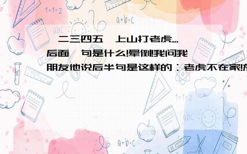 一二三四五,上山打老虎...后面一句是什么!晕倒!我问我朋友他说后半句是这样的：老虎不在家!放屁就是你!