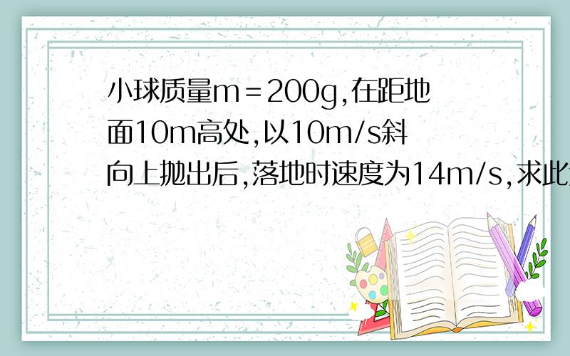 小球质量m＝200g,在距地面10m高处,以10m/s斜向上抛出后,落地时速度为14m/s,求此过程中空气阻力对小球做的功.