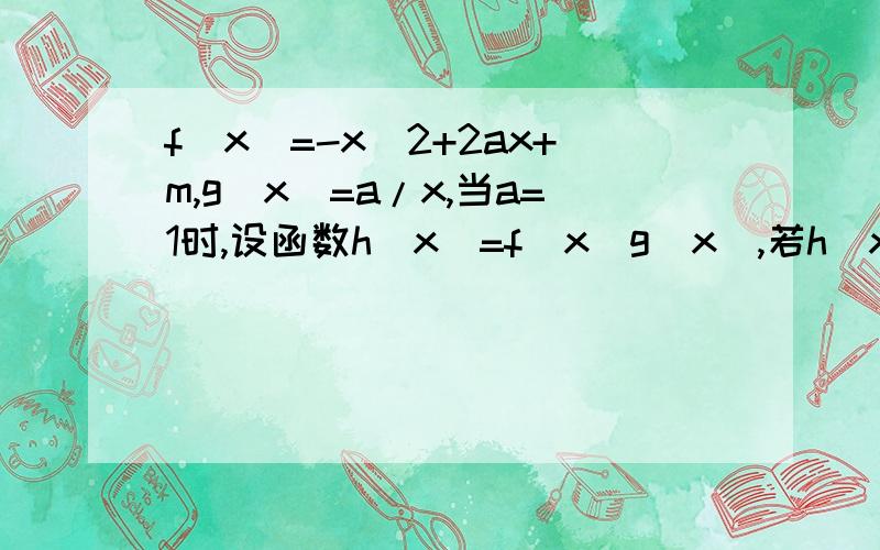 f(x)=-x^2+2ax+m,g(x)=a/x,当a=1时,设函数h(x)=f(x)g(x),若h(x)在(0,+∞）内的最大值为－4,求实数m的值