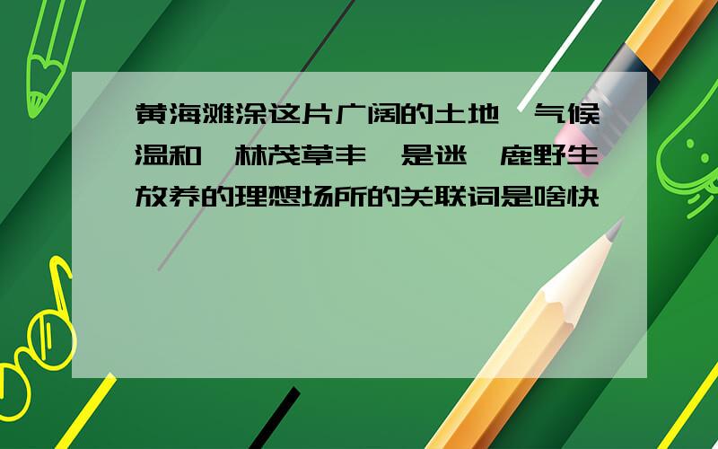 黄海滩涂这片广阔的土地,气候温和,林茂草丰,是迷麋鹿野生放养的理想场所的关联词是啥快