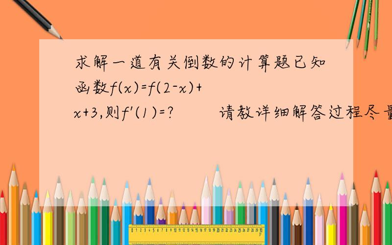 求解一道有关倒数的计算题已知函数f(x)=f(2-x)+x+3,则f'(1)=?        请教详细解答过程尽量步骤清晰.谢谢