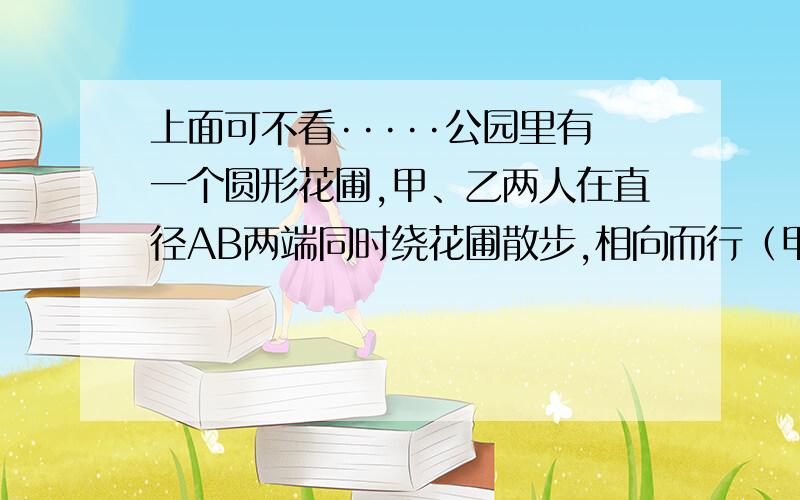 上面可不看·····公园里有一个圆形花圃,甲、乙两人在直径AB两端同时绕花圃散步,相向而行（甲顺时针,乙逆时针）.在P点第一次相遇后两人继续前进,第二次在Q点相遇.已知从A点逆时针方向