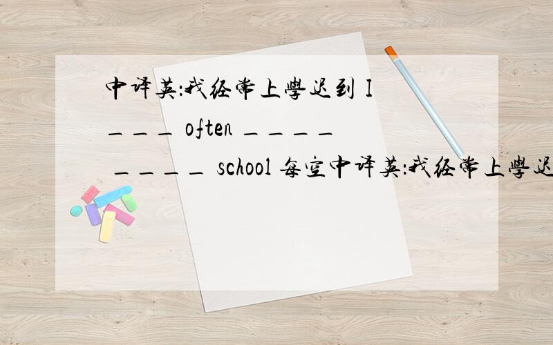 中译英：我经常上学迟到 I ___ often ____ ____ school 每空中译英：我经常上学迟到I ___ often ____ ____ school每空一词