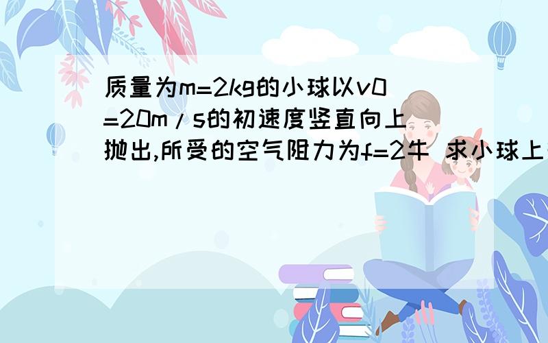 质量为m=2kg的小球以v0=20m/s的初速度竖直向上抛出,所受的空气阻力为f=2牛 求小球上升到h=2m高时的动能