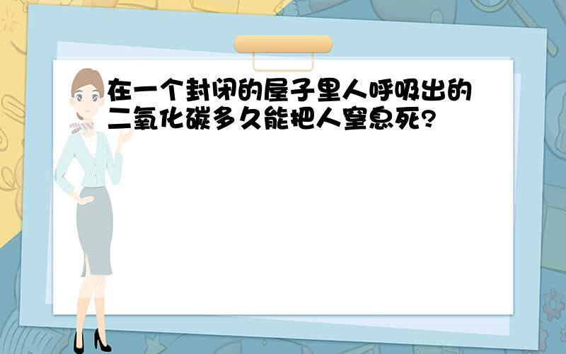 在一个封闭的屋子里人呼吸出的二氧化碳多久能把人窒息死?