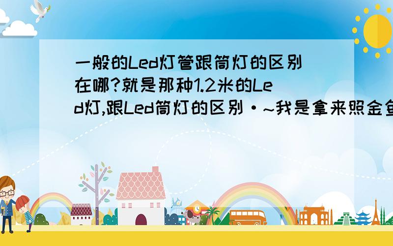 一般的Led灯管跟筒灯的区别在哪?就是那种1.2米的Led灯,跟Led筒灯的区别·~我是拿来照金鱼的~为的是给鱼不容易褪色跟玻璃缸容易长出青苔~