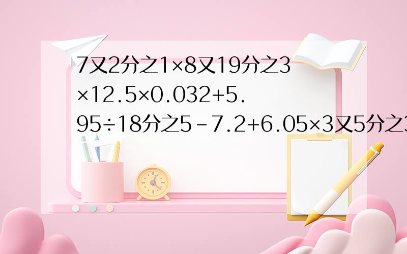 7又2分之1×8又19分之3×12.5×0.032+5.95÷18分之5－7.2+6.05×3又5分之3等于多少?书上只写了答案，60又19分之9.