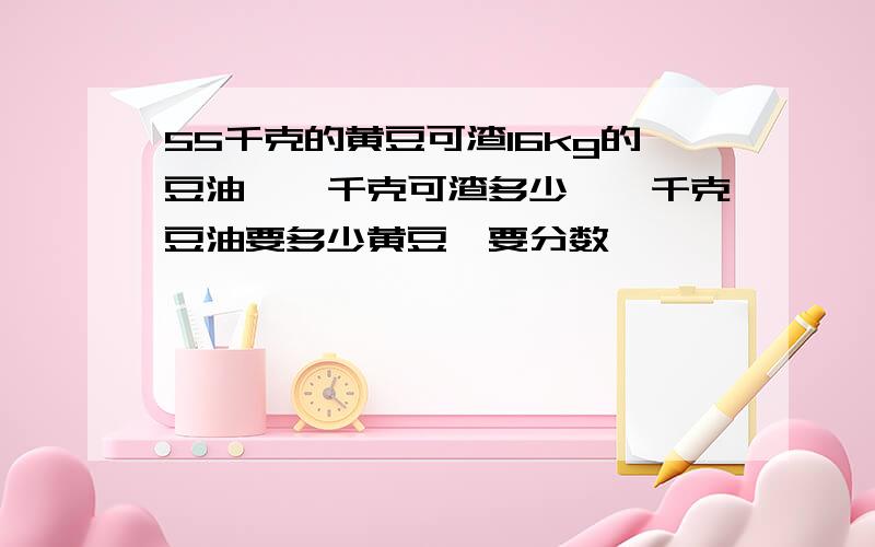 55千克的黄豆可渣16kg的豆油,一千克可渣多少,一千克豆油要多少黄豆,要分数