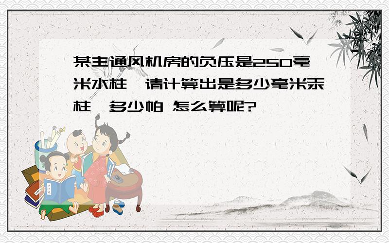 某主通风机房的负压是250毫米水柱,请计算出是多少毫米汞柱,多少帕 怎么算呢?