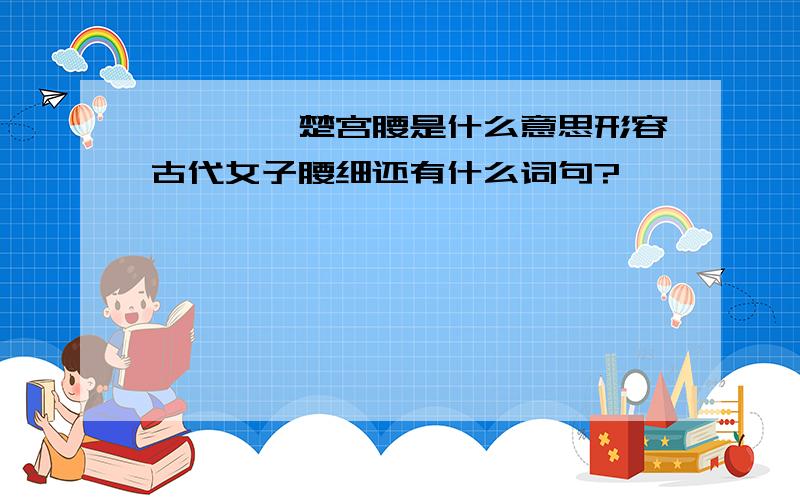 嬛嬛一袅楚宫腰是什么意思形容古代女子腰细还有什么词句?