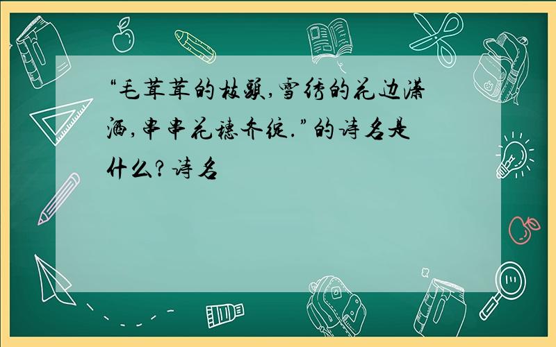 “毛茸茸的枝头,雪绣的花边潇洒,串串花穗齐绽.”的诗名是什么?诗名