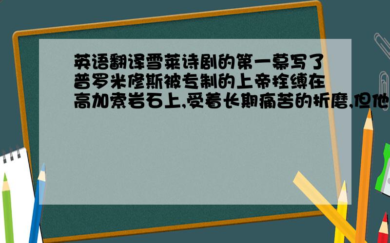 英语翻译雪莱诗剧的第一幕写了普罗米修斯被专制的上帝拴缚在高加索岩石上,受着长期痛苦的折磨,但他坚毅不屈,拒绝向暴君朱比特投降,因为预知未来的精灵说人类是有希望的,人类有反专