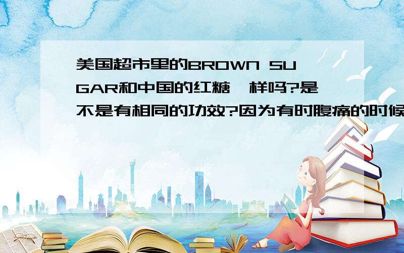 美国超市里的BROWN SUGAR和中国的红糖一样吗?是不是有相同的功效?因为有时腹痛的时候需要红糖,不知道BROWN SUGAR有没有发热的功效?