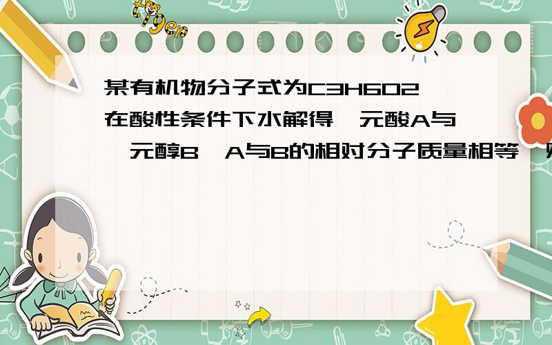 某有机物分子式为C3H6O2在酸性条件下水解得一元酸A与一元醇B,A与B的相对分子质量相等,则以下结论不正确的A．A中含碳26.09% B．A具有还原性 C．B经氧化也可得到一元酸且酸性比A强 D．B分子结