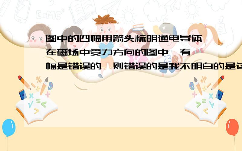 图中的四幅用箭头标明通电导体在磁场中受力方向的图中,有一幅是错误的,则错误的是我不明白的是这个方向和磁极有什么关系啊?