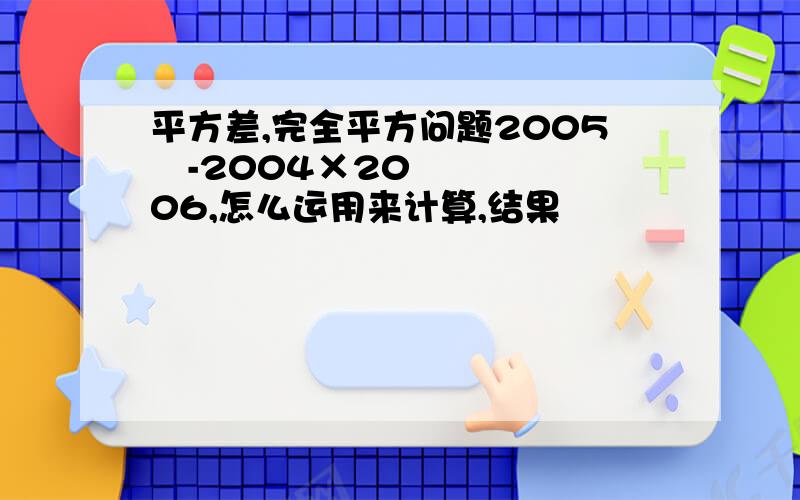 平方差,完全平方问题2005²-2004×2006,怎么运用来计算,结果