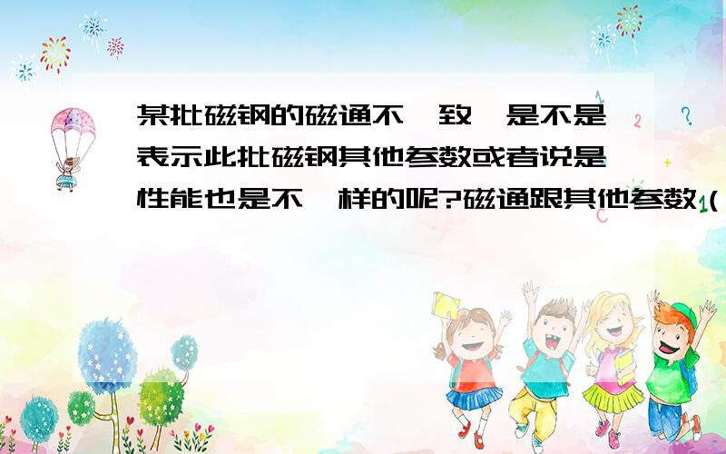 某批磁钢的磁通不一致,是不是表示此批磁钢其他参数或者说是性能也是不一样的呢?磁通跟其他参数（剩磁感应强度、磁感矫顽力、内禀矫顽力、最大磁能积、最大工作温度、温度系数）这