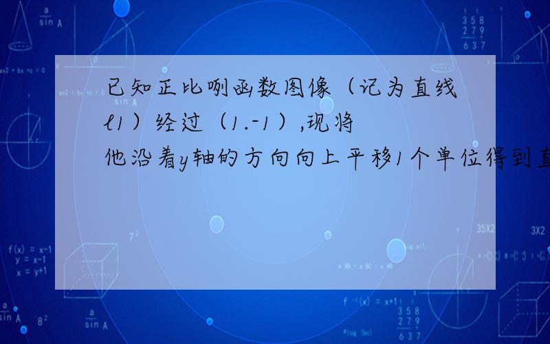 已知正比咧函数图像（记为直线l1）经过（1.-1）,现将他沿着y轴的方向向上平移1个单位得到直线l2提问：若直线l2与x轴、y轴的交点分别为A、B点,求三角形AOB的面积已过期