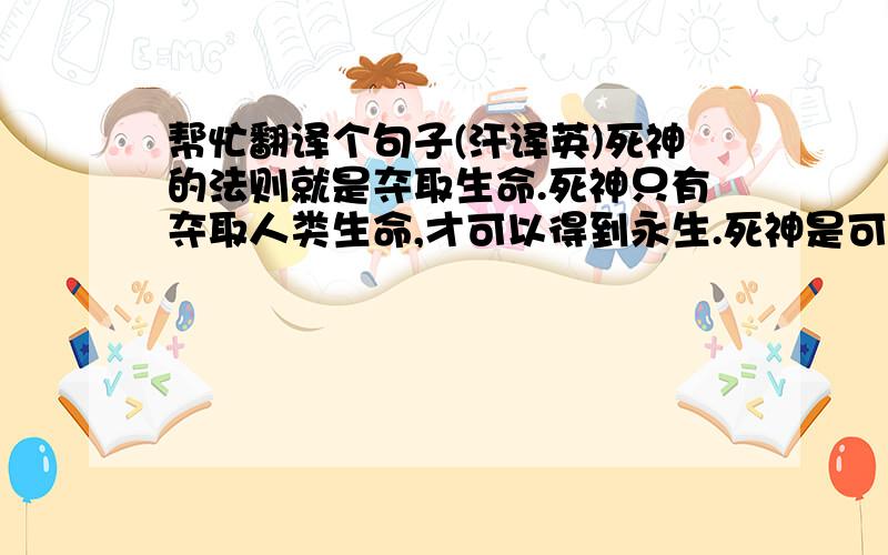 帮忙翻译个句子(汗译英)死神的法则就是夺取生命.死神只有夺取人类生命,才可以得到永生.死神是可怜的,死神的法则只有夺取人类生命.死神所能做的事情也之有夺取人类生命.