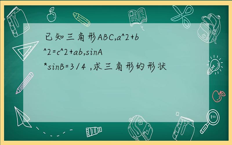 已知三角形ABC,a^2+b^2=c^2+ab,sinA*sinB=3/4 ,求三角形的形状