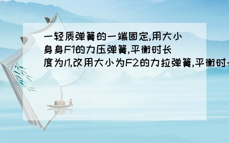 一轻质弹簧的一端固定,用大小身身F1的力压弹簧,平衡时长度为l1,改用大小为F2的力拉弹簧,平衡时长度...一轻质弹簧的一端固定,用大小身身F1的力压弹簧,平衡时长度为l1,改用大小为F2的力拉弹