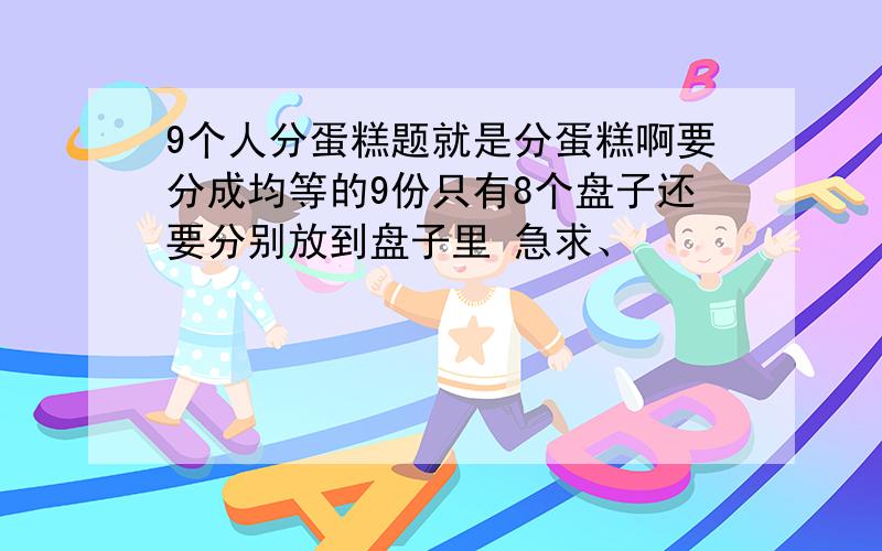 9个人分蛋糕题就是分蛋糕啊要分成均等的9份只有8个盘子还要分别放到盘子里 急求、