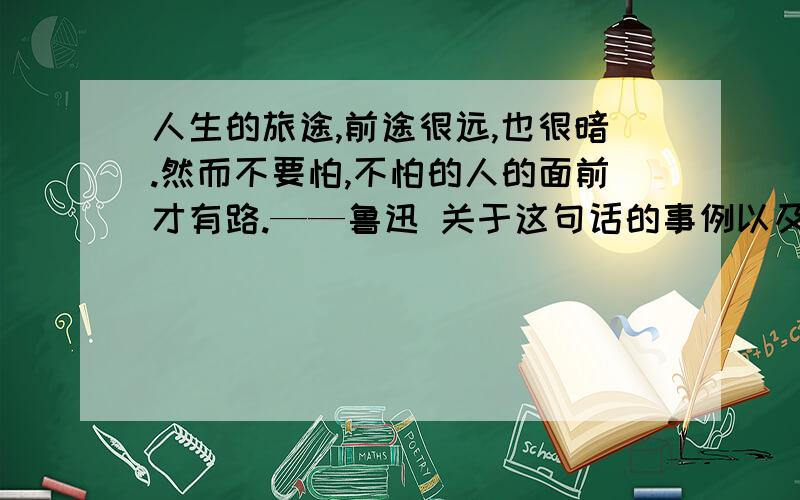 人生的旅途,前途很远,也很暗.然而不要怕,不怕的人的面前才有路.——鲁迅 关于这句话的事例以及详解关于这句话的事例..最好多点...如果有详解的话最好加上