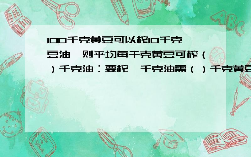 100千克黄豆可以榨10千克豆油,则平均每千克黄豆可榨（）千克油；要榨一千克油需（）千克黄豆.