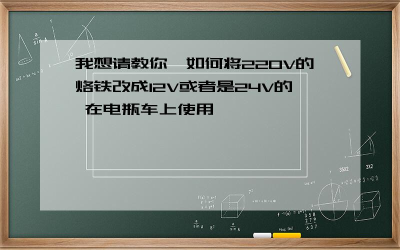 我想请教你,如何将220V的烙铁改成12V或者是24V的 在电瓶车上使用