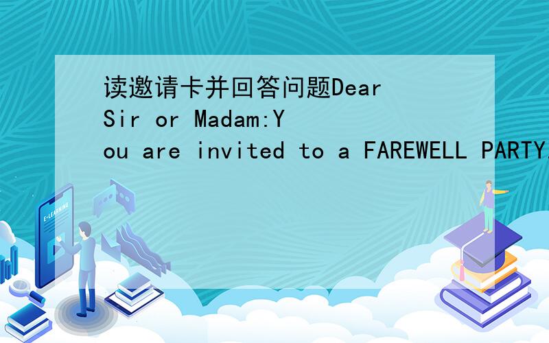 读邀请卡并回答问题Dear Sir or Madam:You are invited to a FAREWELL PARTY.Place:Meeting RoomDate:June 25thTime:7:30-9:30p.m.Food:Chinese dishes will be served.(Pizza too!)1.When will the farewell party be?It will be on( ).2.where will the fare