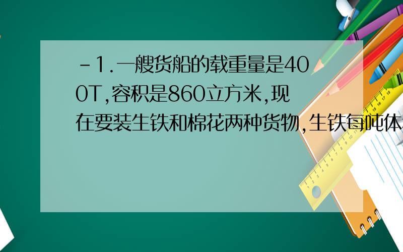 -1.一艘货船的载重量是400T,容积是860立方米,现在要装生铁和棉花两种货物,生铁每吨体积0.3立方米,棉花每吨体积是4立方米,生铁和棉花各装多少吨（方程）2.某电脑公司销售A.B两种品牌电脑,前