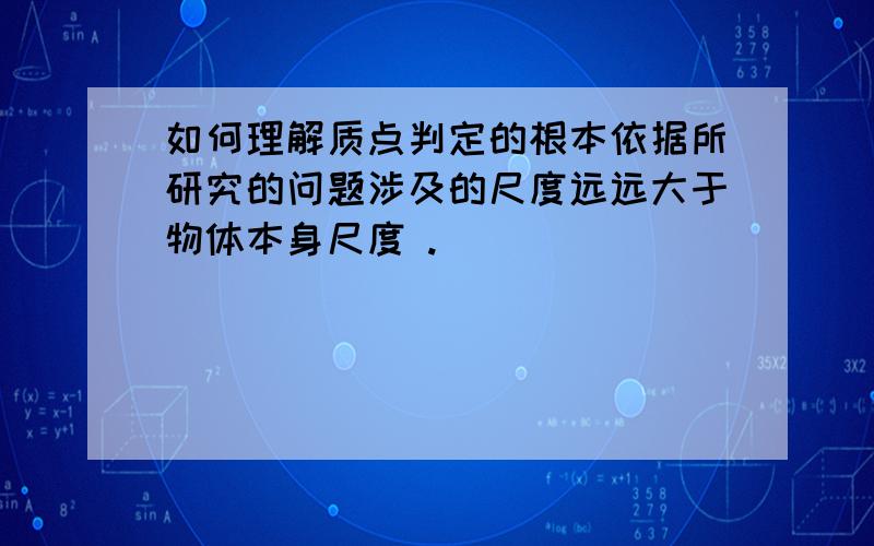 如何理解质点判定的根本依据所研究的问题涉及的尺度远远大于物体本身尺度 .