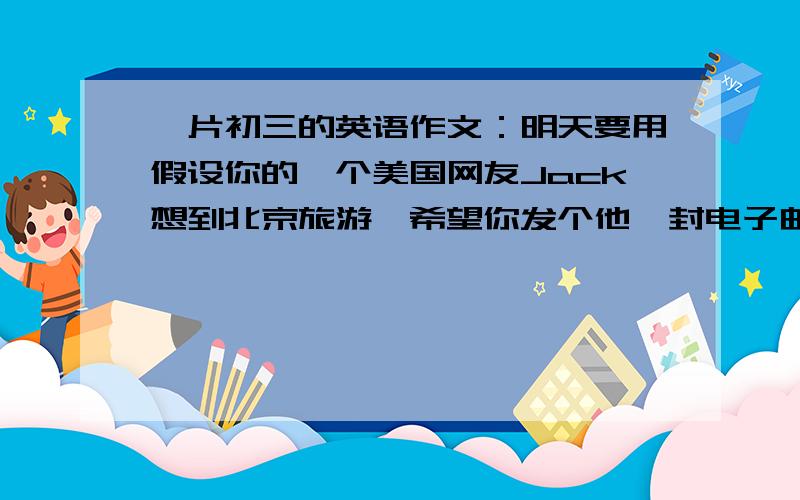 一片初三的英语作文：明天要用假设你的一个美国网友Jack想到北京旅游,希望你发个他一封电子邮件,介绍一下北京,内容包括;地理位置 名胜古迹 气候特点 人文饮食等.开头已给出,80~100字之间