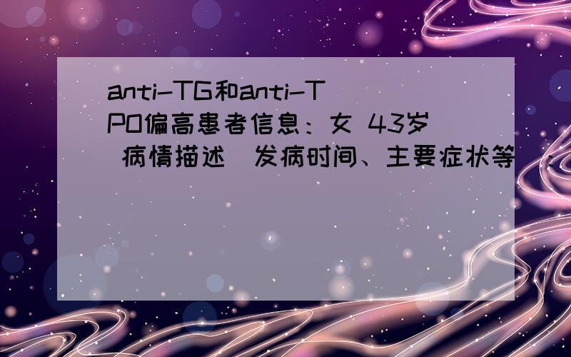 anti-TG和anti-TPO偏高患者信息：女 43岁 病情描述(发病时间、主要症状等)：anti-TG：562.33 IU/ml 参考值：0-115anti-TPO:77.23 IU/ml 参考值：0-34sTSH:2.29FT4:16.11FT3:4.22想得到怎样的帮助：请问该如何治疗,