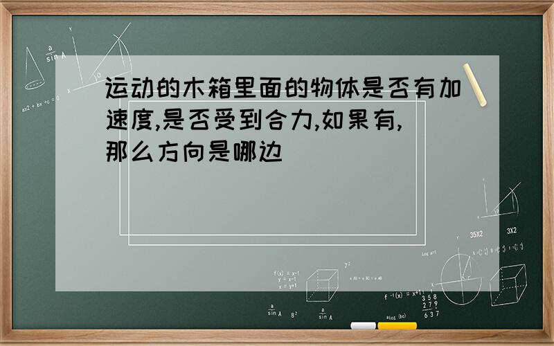 运动的木箱里面的物体是否有加速度,是否受到合力,如果有,那么方向是哪边