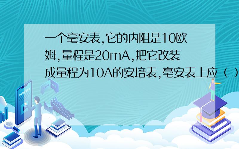 一个毫安表,它的内阻是10欧姆,量程是20mA,把它改装成量程为10A的安培表,毫安表上应（ ）A.并联0.002欧姆的电阻B.并联0.02欧姆的电阻C.并联50欧姆的电阻D.并联4900欧姆的电阻