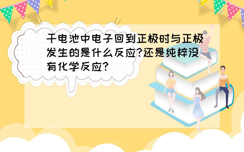 干电池中电子回到正极时与正极发生的是什么反应?还是纯粹没有化学反应?