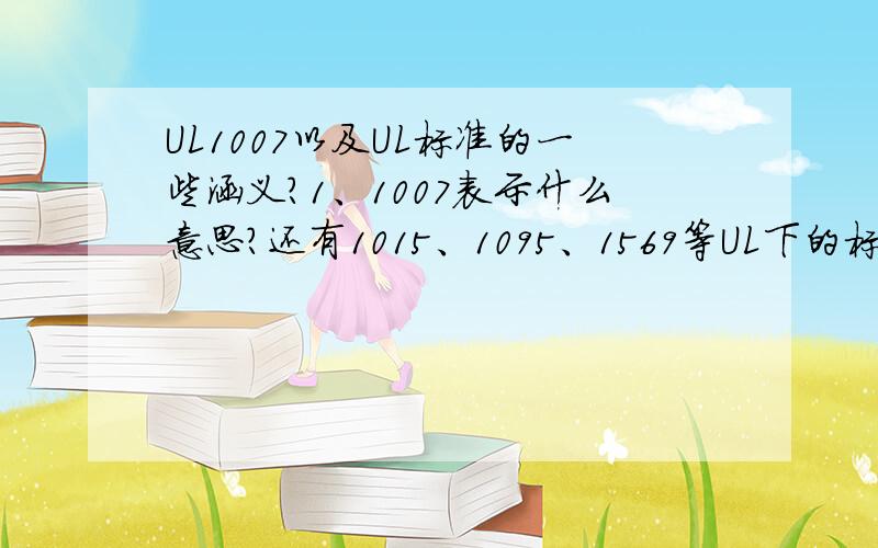 UL1007以及UL标准的一些涵义?1、1007表示什么意思?还有1015、1095、1569等UL下的标准,2、UL758 电器布线电线电缆及其试验方法和UL1581电线电缆和软线参考标准和上面所提到的1007等数字有什么联系?3