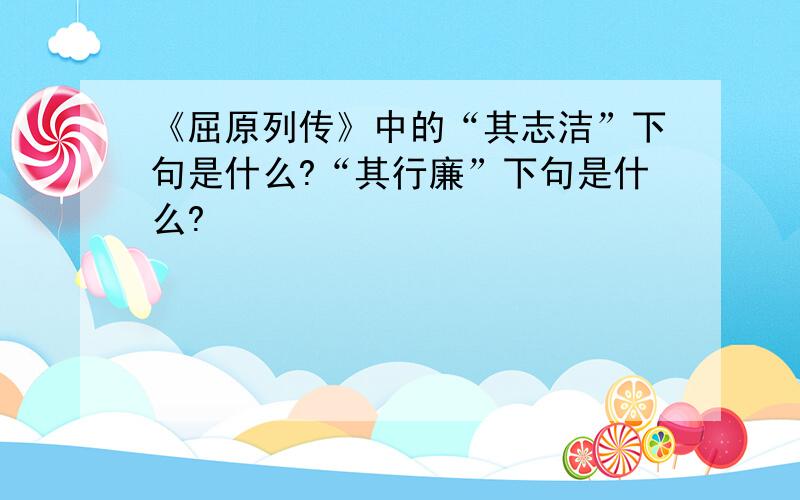 《屈原列传》中的“其志洁”下句是什么?“其行廉”下句是什么?