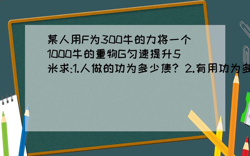 某人用F为300牛的力将一个1000牛的重物G匀速提升5米求:1.人做的功为多少焦? 2.有用功为多少焦?  3.滑轮组的机械效率是多少?                          注意!（滑轮组,N=4）       急!求高手解答,在下感