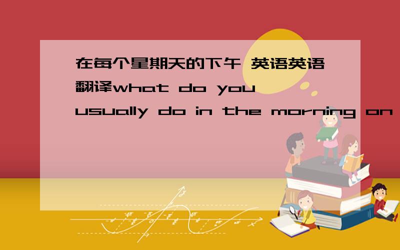 在每个星期天的下午 英语英语翻译what do you usually do in the morning on sundays？这句话有错？