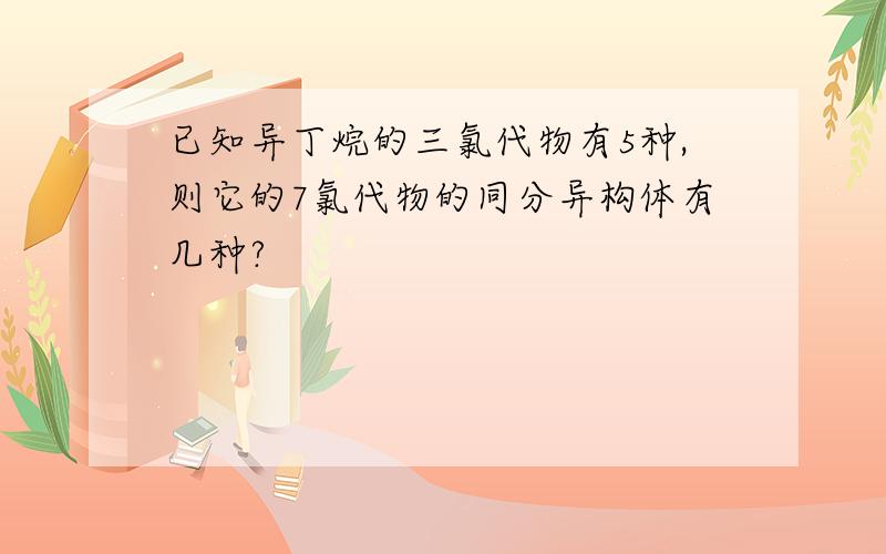 已知异丁烷的三氯代物有5种,则它的7氯代物的同分异构体有几种?