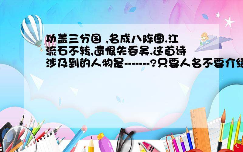 功盖三分国 ,名成八阵图.江流石不转,遗恨失吞吴.这首诗涉及到的人物是-------?只要人名不要介绍