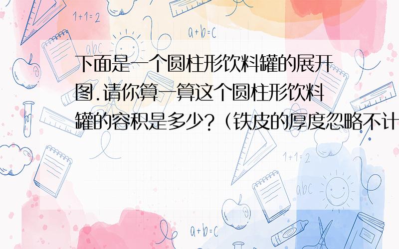 下面是一个圆柱形饮料罐的展开图.请你算一算这个圆柱形饮料罐的容积是多少?（铁皮的厚度忽略不计）