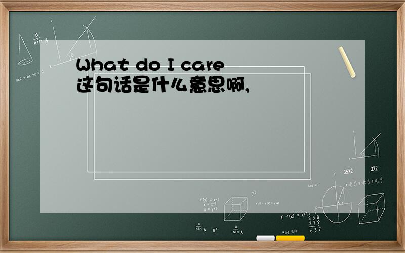 What do I care这句话是什么意思啊,